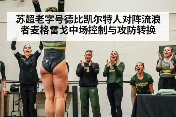 苏超老字号德比凯尔特人对阵流浪者麦格雷戈中场控制与攻防转换