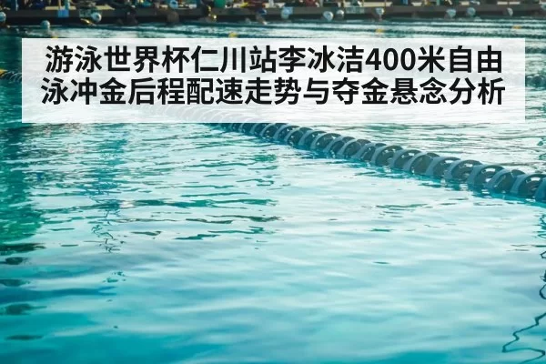 游泳世界杯仁川站李冰洁400米自由泳冲金后程配速走势与夺金悬念分析
